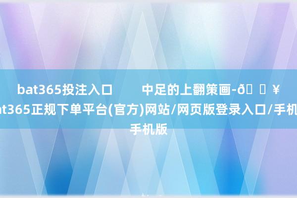 bat365投注入口        中足的上翻策畫-??bat365正規下單平臺(官方)網站/網頁版登錄入口/手機版