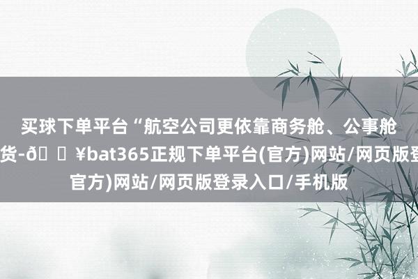 買球下單平臺(tái)　　“航空公司更依靠商務(wù)艙、公事艙這些高端倉位收貨-??bat365正規(guī)下單平臺(tái)(官方)網(wǎng)站/網(wǎng)頁版登錄入口/手機(jī)版