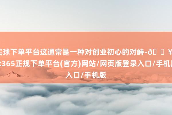買球下單平臺這通常是一種對創業初心的對峙-??bat365正規下單平臺(官方)網站/網頁版登錄入口/手機版