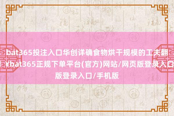 bat365投注入口華創(chuàng)詳確食物烘干規(guī)模的工夫翻新-??bat365正規(guī)下單平臺(tái)(官方)網(wǎng)站/網(wǎng)頁(yè)版登錄入口/手機(jī)版