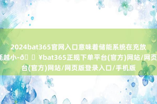 2024bat365官網(wǎng)入口意味著儲(chǔ)能系統(tǒng)在充放電經(jīng)過(guò)中的能量損耗越小-??bat365正規(guī)下單平臺(tái)(官方)網(wǎng)站/網(wǎng)頁(yè)版登錄入口/手機(jī)版
