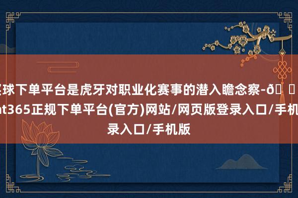 買(mǎi)球下單平臺(tái)是虎牙對(duì)職業(yè)化賽事的潛入瞻念察-??bat365正規(guī)下單平臺(tái)(官方)網(wǎng)站/網(wǎng)頁(yè)版登錄入口/手機(jī)版