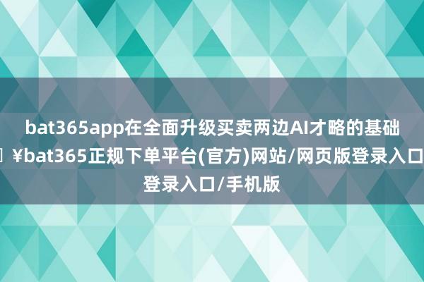 bat365app在全面升級(jí)買(mǎi)賣(mài)兩邊AI才略的基礎(chǔ)上-??bat365正規(guī)下單平臺(tái)(官方)網(wǎng)站/網(wǎng)頁(yè)版登錄入口/手機(jī)版