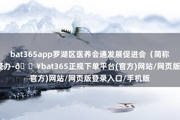 bat365app羅湖區(qū)醫(yī)養(yǎng)會(huì)通發(fā)展促進(jìn)會(huì)（簡(jiǎn)稱：區(qū)醫(yī)促進(jìn)會(huì)）經(jīng)辦-??bat365正規(guī)下單平臺(tái)(官方)網(wǎng)站/網(wǎng)頁版登錄入口/手機(jī)版