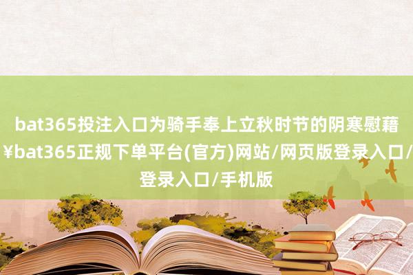 bat365投注入口為騎手奉上立秋時(shí)節(jié)的陰寒慰藉-??bat365正規(guī)下單平臺(tái)(官方)網(wǎng)站/網(wǎng)頁版登錄入口/手機(jī)版