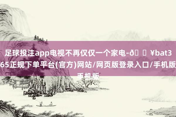 足球投注app電視不再僅僅一個(gè)家電-??bat365正規(guī)下單平臺(tái)(官方)網(wǎng)站/網(wǎng)頁版登錄入口/手機(jī)版