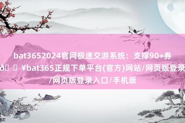 bat3652024官網(wǎng)極速交游系統(tǒng)：支撐90+券商閃電下單-??bat365正規(guī)下單平臺(tái)(官方)網(wǎng)站/網(wǎng)頁版登錄入口/手機(jī)版